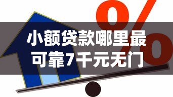 小额贷款哪里最可靠7千元无门槛本月借款平台力荐！分享小额网贷口子7千元无门槛借款