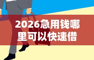 2026急用钱哪里可以快速借到，差2000元就选这7个平台