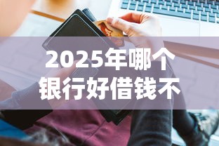 2025年哪个银行好借钱不审批:推荐5个黑户平台最容易借到钱 2025年哪个银行好借钱不审批:推荐5个黑户平台最容易借到钱