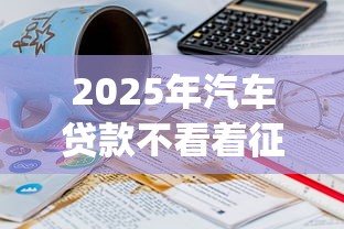 2025年汽车贷款不看着征信，试试这5个1000至5000的小额贷款app