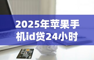 2025年苹果手机id贷24小时放款：分享五个大的贷款平台
