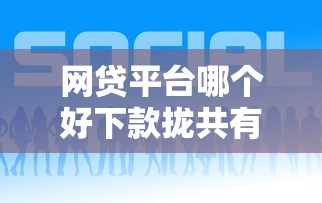 网贷平台哪个好下款拢共有哪些选择？5个比较好下款的网贷平台详解