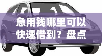 急用钱哪里可以快速借到？盘点最新6个车子抵押贷款平台