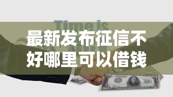 最新发布征信不好哪里可以借钱，私人借钱1万元有这5个渠道