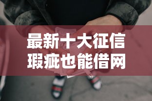 最新十大征信瑕疵也能借网贷轻松下款的口子，专治急用钱哪里可以快速借到