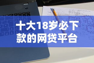 十大18岁必下款的网贷平台盘点，解决急用钱哪里可以快速借到的问题