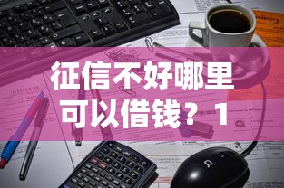 征信不好哪里可以借钱？10000元无门槛借款平台推荐，8个不看征信和负债的贷款平台盘点