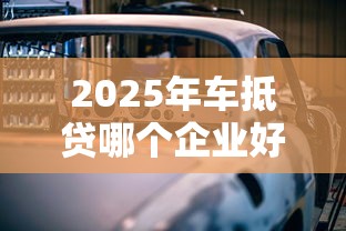 2025年车抵贷哪个企业好下款快：看看这五个十大网络贷款平台排名不分先后