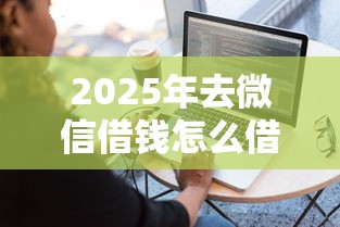 2025年去微信借钱怎么借出来：看看这五个简单容易贷款平台