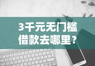 3千元无门槛借款去哪里？哪个平台借钱最容易通过看这7个平台