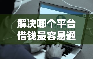 解决哪个平台借钱最容易通过的5个网贷保单贷最好的平台分享