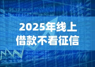 2025年线上借款不看征信吗？公布五个手机上可以借钱的app