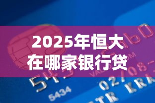 2025年恒大在哪家银行贷款好下款？梳理5个平台不看负债和征信可以借到钱