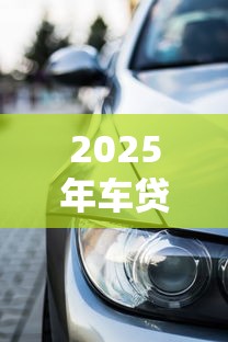 2025年车贷贷款借钱：看看这五个什么贷款平台额度高