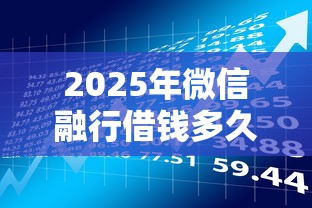 2025年微信融行借钱多久到账啊?整理5个贷款平台最容易贷到款 2025年微信融行借钱多久到账啊?整理5个贷款平台最容易贷到款