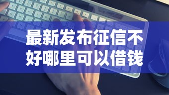 最新发布征信不好哪里可以借钱，私人借钱6千元有这5个渠道