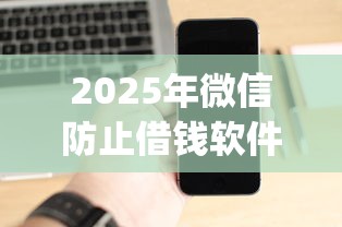 2025年微信防止借钱软件有哪些，整合5个黑户高炮口子app下载
