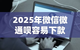 2025年微信微通呗容易下款吗，梳理5个贷款软件容易通过
