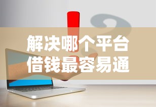解决哪个平台借钱最容易通过的6个小额贷款正规平台分享