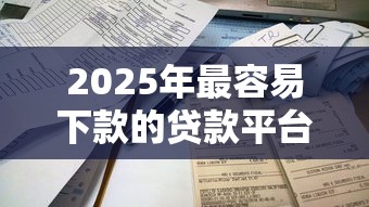 2025年最容易下款的贷款平台不看征信可以吗？整合五个哪些贷款平台容易通过