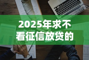 2025年求不看征信放贷的公司？整合五个不看征信网贷平台哪些好下款