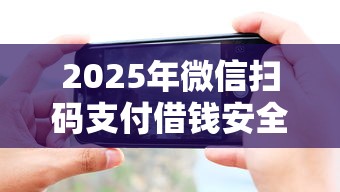 2025年微信扫码支付借钱安全吗：分享五个平台征信花了可以借三五千块钱