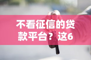 不看征信的贷款平台？这6个汽车网贷平台值得一试