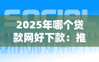 2025年哪个贷款网好下款：推荐5个一定能下款的借钱平台