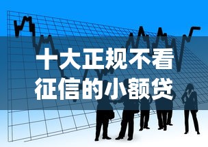 十大正规不看征信的小额贷款app盘点，解决正规借款平台有哪些的问题
