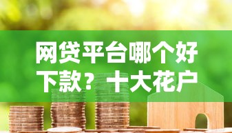 网贷平台哪个好下款？十大花户借款平台容易通过推荐