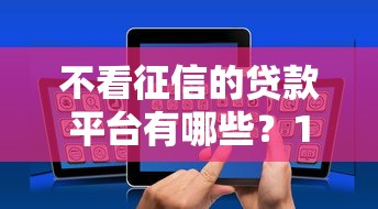 不看征信的贷款平台有哪些?10个貌似免审批、贷款网络平台合集 不看征信的贷款平台有哪些?10个貌似免审批、贷款网络平台合集
