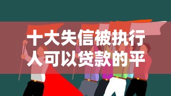 十大失信被执行人可以贷款的平台盘点，解决正规借款平台有哪些的问题