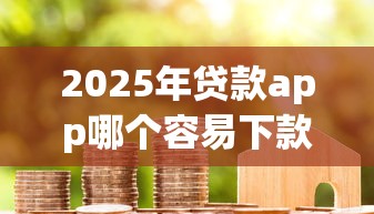 2025年贷款app哪个容易下款成功：整理五个什么贷款平台不上征信