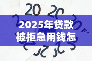 2025年贷款被拒急用钱怎么办？整合5个好下口子网