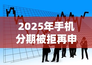 2025年手机分期被拒再申请吗：看看这5个小额贷款平台推荐
