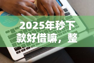 2025年秒下款好借嘛，整合五个2025无征信要求的贷款平台