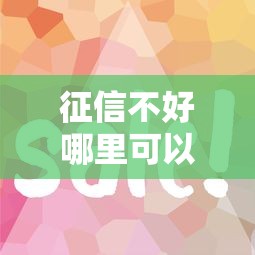 征信不好哪里可以借钱选哪个平台？6个好下款的借款平台2025推荐