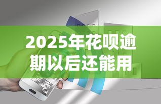 2025年花呗逾期以后还能用吗，公布五个手机平台贷款