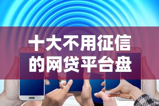 十大不用征信的网贷平台盘点，解决征信不好哪里可以借钱的问题