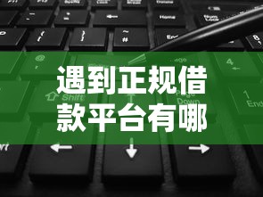 遇到正规借款平台有哪些怎么办？或可尝试这8个平台不看征信不看负债好下款