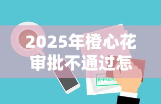 2025年橙心花审批不通过怎么办？公布5个网贷交流平台