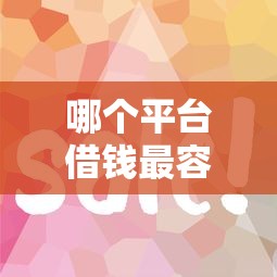 哪个平台借钱最容易通过？这6个小贷平台好借款值得一试
