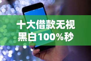 十大借款无视黑白100%秒过盘点，解决哪个平台借钱最容易通过的问题
