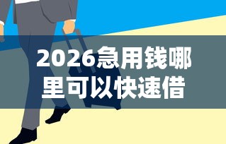 2026急用钱哪里可以快速借到，差6千元就选这7个平台
