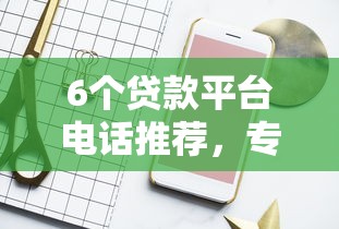 6个贷款平台电话推荐，专为攻克急用钱哪里可以快速借到难题