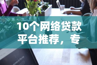 10个网络贷款平台推荐，专为攻克小额贷款哪里最可靠难题