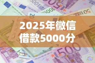 2025年微信借款5000分期秒？公布五个借款平台借钱利息最低