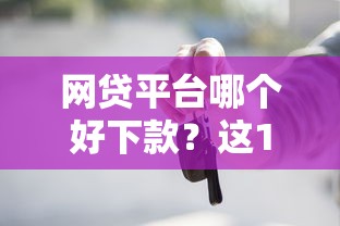 网贷平台哪个好下款？这10个车抵押贷款平台好值得一试