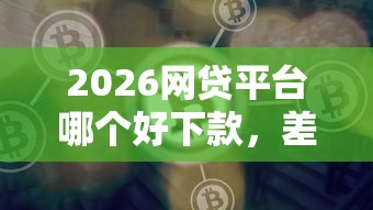 2026网贷平台哪个好下款，差1千元就选这8个平台