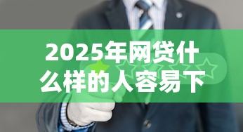 2025年网贷什么样的人容易下款，罗列5个秒批通过的网贷口子